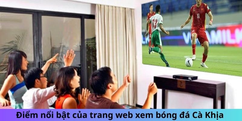 Điểm nổi bật của trang web xem bóng đá Cà Khịa 