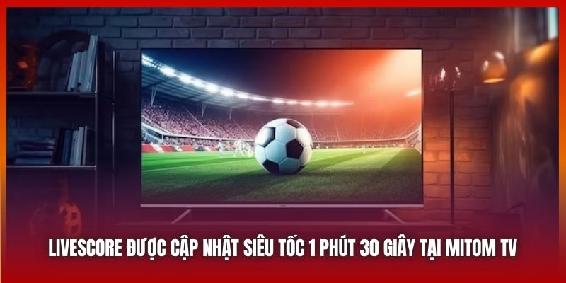 Livescore được cập nhật siêu tốc 1 phút 30 giây tại Mitom TV